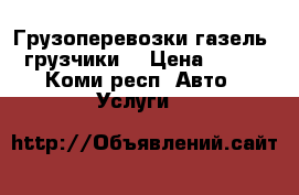 Грузоперевозки газель, грузчики  › Цена ­ 500 - Коми респ. Авто » Услуги   